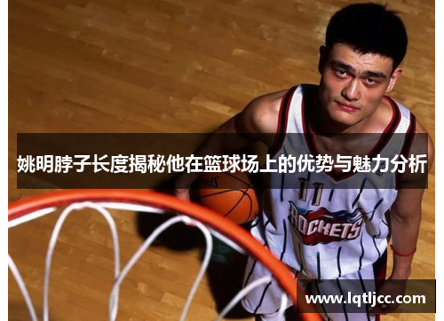 姚明脖子长度揭秘他在篮球场上的优势与魅力分析