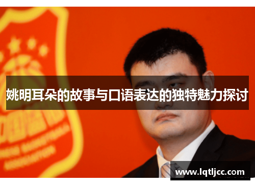 姚明耳朵的故事与口语表达的独特魅力探讨