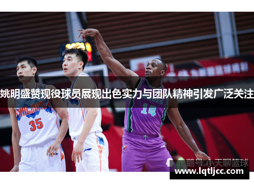 姚明盛赞现役球员展现出色实力与团队精神引发广泛关注