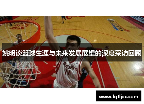 姚明谈篮球生涯与未来发展展望的深度采访回顾