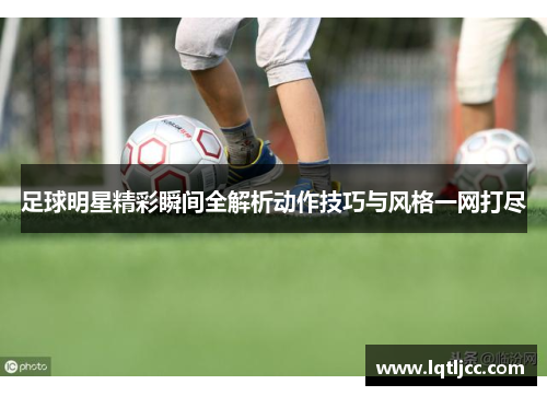 足球明星精彩瞬间全解析动作技巧与风格一网打尽