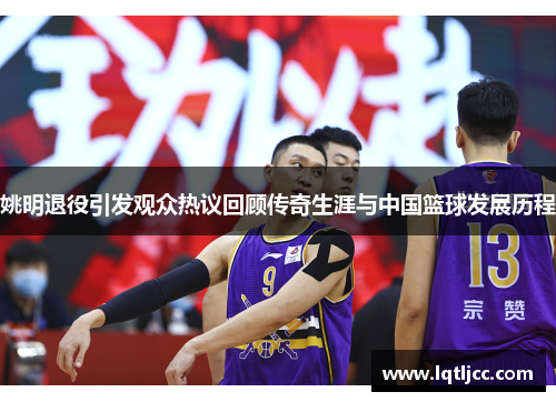 姚明退役引发观众热议回顾传奇生涯与中国篮球发展历程