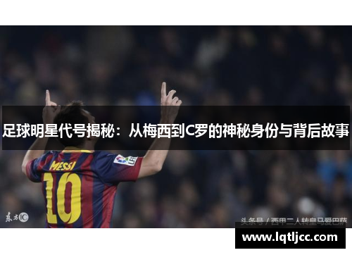 足球明星代号揭秘：从梅西到C罗的神秘身份与背后故事
