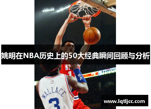 姚明在NBA历史上的50大经典瞬间回顾与分析