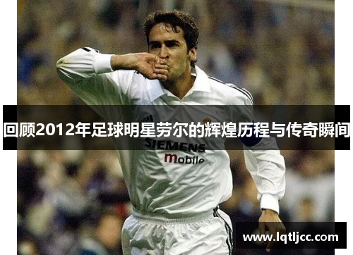 回顾2012年足球明星劳尔的辉煌历程与传奇瞬间