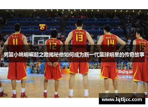 男篮小姚明崛起之路揭秘他如何成为新一代篮球明星的传奇故事