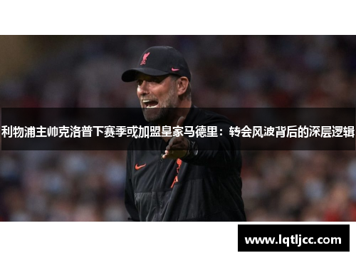 利物浦主帅克洛普下赛季或加盟皇家马德里：转会风波背后的深层逻辑
