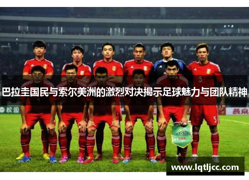 巴拉圭国民与索尔美洲的激烈对决揭示足球魅力与团队精神