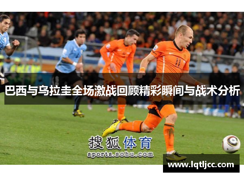 巴西与乌拉圭全场激战回顾精彩瞬间与战术分析