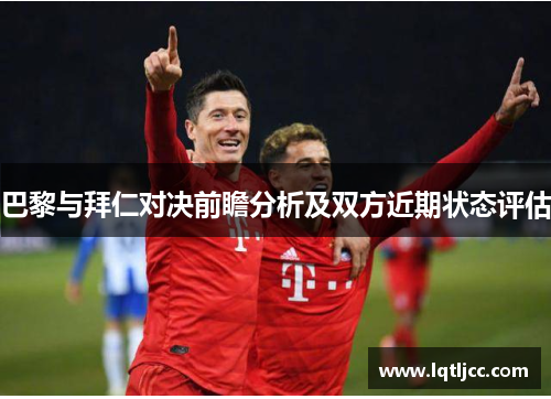 巴黎与拜仁对决前瞻分析及双方近期状态评估