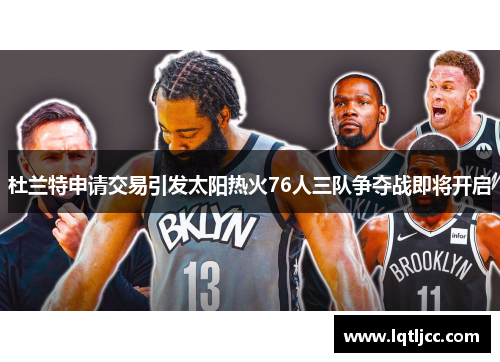 杜兰特申请交易引发太阳热火76人三队争夺战即将开启