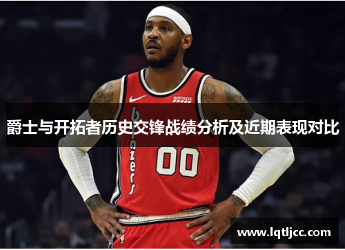 爵士与开拓者历史交锋战绩分析及近期表现对比