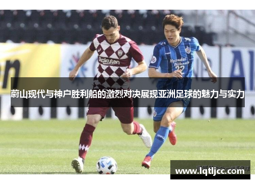 蔚山现代与神户胜利船的激烈对决展现亚洲足球的魅力与实力