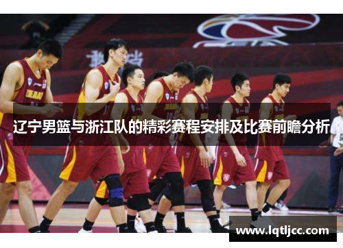 辽宁男篮与浙江队的精彩赛程安排及比赛前瞻分析