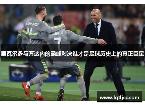 里瓦尔多与齐达内的巅峰对决谁才是足球历史上的真正巨星