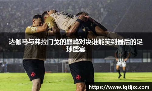 beats365达伽马与弗拉门戈的巅峰对决谁能笑到最后的足球盛宴
