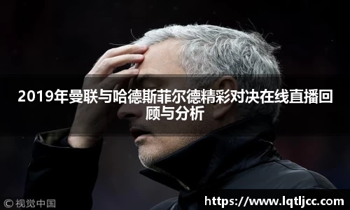 beats3652019年曼联与哈德斯菲尔德精彩对决在线直播回顾与分析