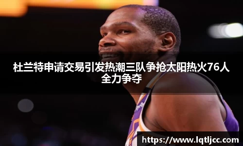 beats365杜兰特申请交易引发热潮三队争抢太阳热火76人全力争夺